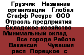 Грузчик › Название организации ­ Глобал Стафф Ресурс, ООО › Отрасль предприятия ­ Складское хозяйство › Минимальный оклад ­ 25 000 - Все города Работа » Вакансии   . Чувашия респ.,Порецкое. с.